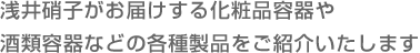 浅井硝子がお届けする化粧品容器や酒類容器などの各種製品をご紹介いたします